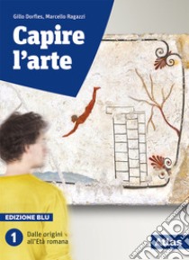 Capire l'arte. Ediz. blu. Per le Scuole superiori. Con ebook. Con espansione online. Vol. 1: Dalle origini all'età romana libro di Dorfles Gillo; Ragazzi Marcello