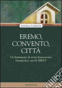 Eremo, convento, città. Un frammento di storia francescana: Sansepolcro, secoli XIII-XV libro di Czortek Andrea