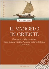 Il vangelo in Oriente. Giovanni da Montecorvino, frate minore e primo Vescovo in terra di Cina (1307-1328) libro di Sella Pacifico