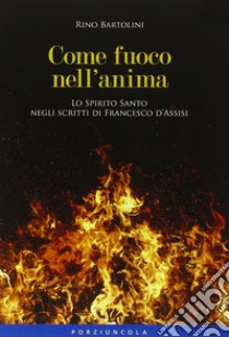 Come fuoco nell'anima. Lo Spirito Santo negli scritti di Francesco d'Assisi libro di Bartolini Rino