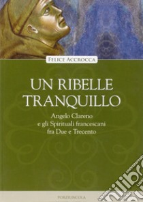 Un ribelle tranquillo. Angelo Clareno e gli Spirituali francescani tra Due e Trecento libro di Accrocca Felice