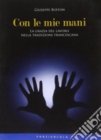 Con le mie mani. La grazia del lavoro nella tradizione francescana libro di Buffon Giuseppe