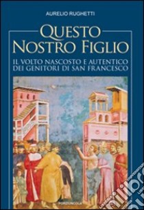 Questo nostro figlio. Il volto nascosto e autentico dei genitori di san Francesco libro di Rughetti Aurelio