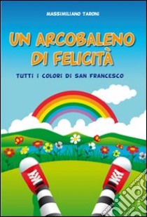 Un arcobaleno di felicità. Tutti i colori di San Francesco. Ediz. illustrata libro di Taroni Massimiliano