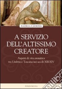 Al servizio dell'altissimo creatore. Aspetti di vita eremitica tra Umbria e Toscana nei secoli XIII-XIV libro di Czortek Andrea