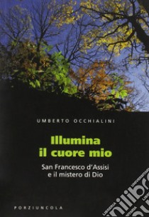 Illumina il cuore mio. San Francesco d'Assisi e il mistero di Dio libro di Occhialini Umberto