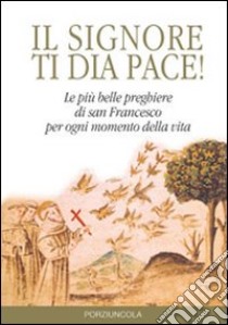 Signore ti dia pace! Le più belle preghiere di san Francesco per ogni momento della vita libro