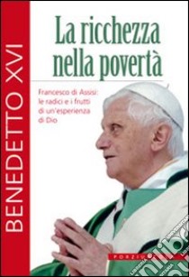 La ricchezza nella povertà. Francesco di Assisi: le radici e i frutti di un'esperienza di Dio libro di Benedetto XVI (Joseph Ratzinger)