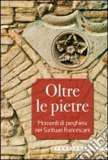 Oltre le pietre. Momenti di preghiera nei santuari francescani libro