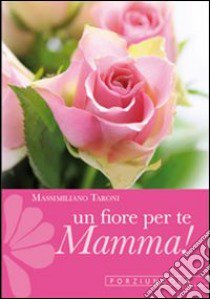 Un fiore per te, mamma! Cinque rose d'amore con le parole di san Francesco libro di Taroni Massimiliano