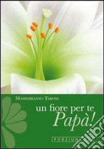 Un fiore per te, papà! Cinque gigli d'amore con le parole di san Francesco libro di Taroni Massimiliano