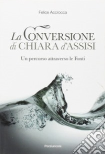 Conversione di Chiara d'Assisi. Un percorso attraverso le fonti libro di Accrocca Felice