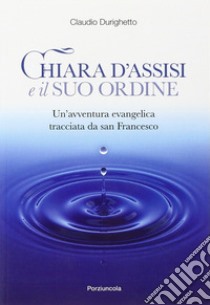 Chiara d'Assisi e il suo ordine. Un'avventura evangelica tracciata da San Francesco libro di Durighetto Claudio