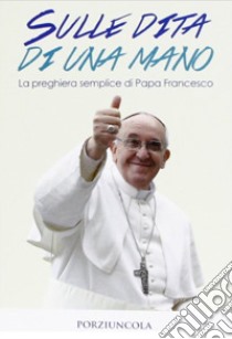 Sulle dita di una mano. La preghiera semplice di papa Francesco libro