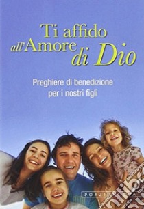 Ti affido all'amore di Dio. Preghiere di benedizione per i nostri figli libro