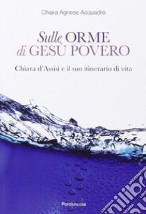 Sulle orme di Gesù povero. Chiara d'Assisi e il suo itinerario di vita libro di Acquadro Agnese