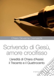 Scrivedo di Gesù, amore crocifisso. L'eredità di Chiara d'Assisi: il Trecento e il Quattrocento libro di Cremaschi Chiara G.