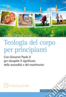 Teologia del corpo per principianti. Con Giovanni Paolo II per riscoprire il significato della sessualità e del matrimonio libro di West Christopher