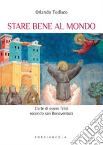 Stare bene al mondo. L'arte della felicità secondo san Bonaventura libro di Todisco Orlando