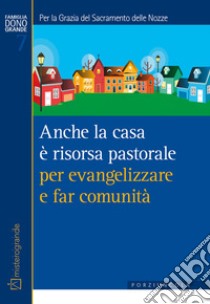 Anche la casa è risorsa pastorale per evangelizzare e far comunità. Per la grazia del sacramento delle nozze libro di Bonetti R. (cur.)