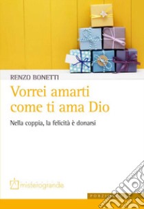 Vorrei amarti come ti ama Dio. Nella coppia, la felicità è donarsi libro di Bonetti Renzo