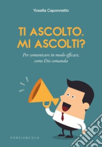 Ti ascolto. Mi ascolti? Per comunicare in modo efficace, come Dio comanda libro di Caponnetto Yosella