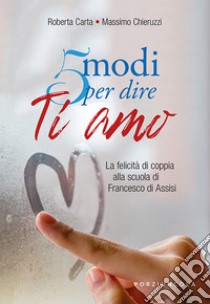 5 modi per dire ti amo. La felicità di coppia alla scuola di Francesco di Assisi libro di Carta Roberta; Chieruzzi Massimo