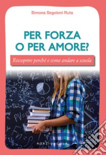 Per forza o per amore? Riscoprire perché e come andare a scuola libro di Segoloni Ruta Simona