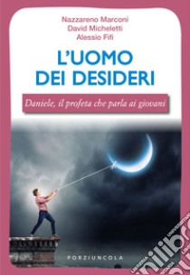 L'uomo dei desideri. Daniele, il profeta che parla ai giovani libro di Marconi Nazzareno; Micheletti Davide; Fifi Alessio