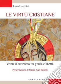 Le virtù cristiane. Vivere il battesimo tra grazia e libertà libro di Lucchini Luca