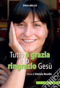 Tutto è grazia e io ringrazio Gesù. Storia di Patrizia Revello libro di Bello Pina