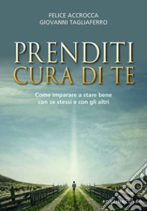 Prenditi cura di te. Come imparare a stare bene con se stessi e con gli altri libro di Accrocca Felice; Tagliaferro Giovanni