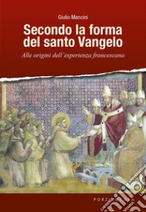 Secondo la forma del santo Vangelo. Alle origini dell'esperienza francescana libro di Mancini Giulio