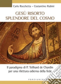 Gesù risorto splendore del cosmo. Il paradigma di P. Teilhard de Chardin per una rilettura odierna della fede libro di Rocchetta Carlo; Rubini Costantino