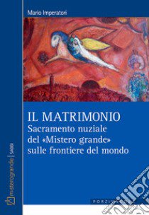 Il matrimonio. Sacramento nuziale del «Mistero grande» sulle frontiere del mondo libro di Imperatori Mario