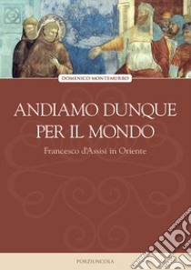 Andiamo dunque per il mondo. Francesco d'Assisi in Oriente libro di Montemurro Domenico