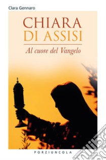 Chiara d'Assisi. Al cuore del Vangelo libro di Gennaro Clara