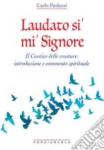 Laudato si' mi' Signore. Il Cantico delle Creature: introduzione e commento spirituale libro di Paolazzi Carlo