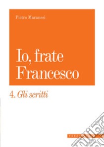 Io, frate Francesco. Vol. 4: Gli scritti libro di Maranesi Pietro