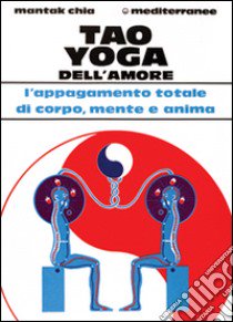 Tao yoga dell'amore. L'appagamento totale di corpo, mente e anima libro di Chia Mantak