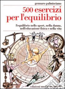 Cinquecento esercizi per l'equilibrio. L'equilibrio nello sport, nella danza, nell'educazione fisica e nella vita libro di Palmisciano Gennaro