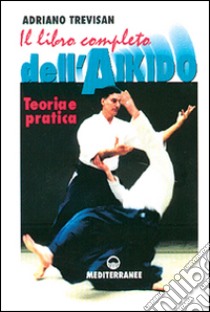 Il libro completo dell'aikido. Teoria e pratica libro di Trevisan Adriano