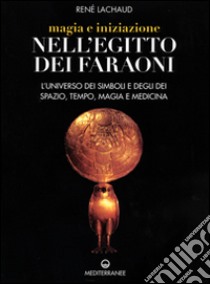 Magia e iniziazione nell'Egitto dei faraoni. L'universo dei simboli e degli dèi. Spazio, tempo, magia e medicina libro di Lachaud René