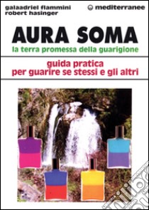 Aura soma. La terra promessa della guarigione. Guida pratica per guarire se stessi e gli altri libro di Flammini Galaadriel; Hasinger Robert