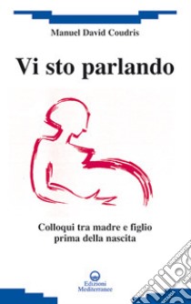 Vi sto parlando. Colloqui tra madre e figlio prima della nascita libro di Coudris Manuel David