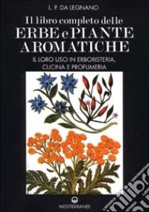 Il libro completo delle erbe e piante aromatiche. Il loro uso in erboristeria, cucina e profumeria libro di Da Legnano L. P.