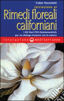 Iniziazione ai rimedi floreali californiani. I 103 fiori FES Quintessentials per un dialogo d'amore con la natura libro di Nocentini Fabio