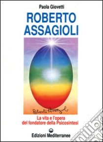 Roberto Assagioli. La vita e l'opera del fondatore della psicosintesi libro di Giovetti Paola