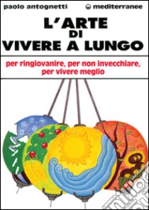 L'arte di vivere a lungo. Per ringiovanire, per non invecchiare, per vivere meglio libro di Antognetti Paolo