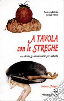 A tavola con le streghe. 100 ricette gastronomiche per sedurre libro di Malizia Enrico; Ponti Hilde